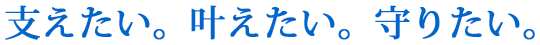 支えたい。叶えたい。守りたい。